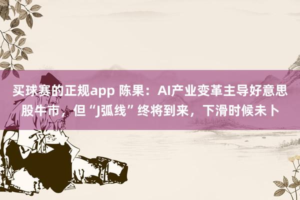 买球赛的正规app 陈果：AI产业变革主导好意思股牛市，但“J弧线”终将到来，下滑时候未卜
