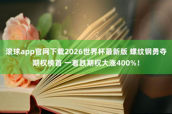 滚球app官网下载2026世界杯最新版 螺纹钢勇夺期权榜首 一看跌期权大涨400%！