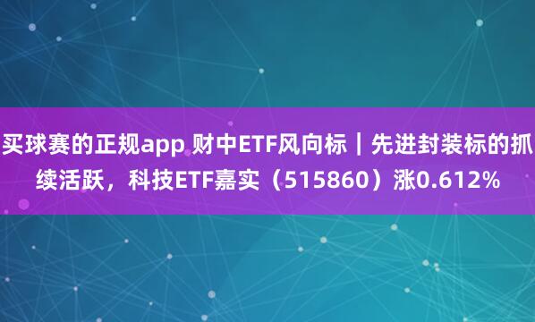 买球赛的正规app 财中ETF风向标｜先进封装标的抓续活跃，科技ETF嘉实（515860）涨0.612%