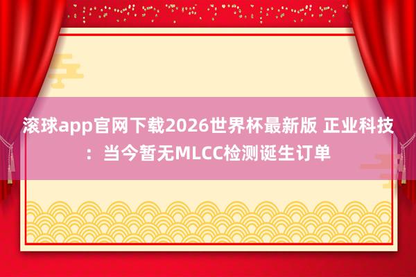 滚球app官网下载2026世界杯最新版 正业科技：当今暂无MLCC检测诞生订单