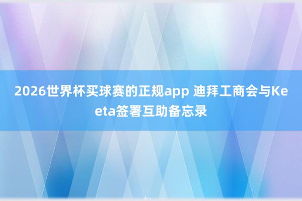 2026世界杯买球赛的正规app 迪拜工商会与Keeta签署互助备忘录