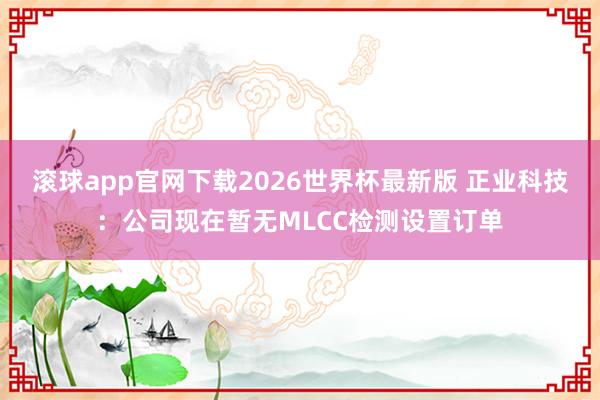 滚球app官网下载2026世界杯最新版 正业科技：公司现在暂无MLCC检测设置订单