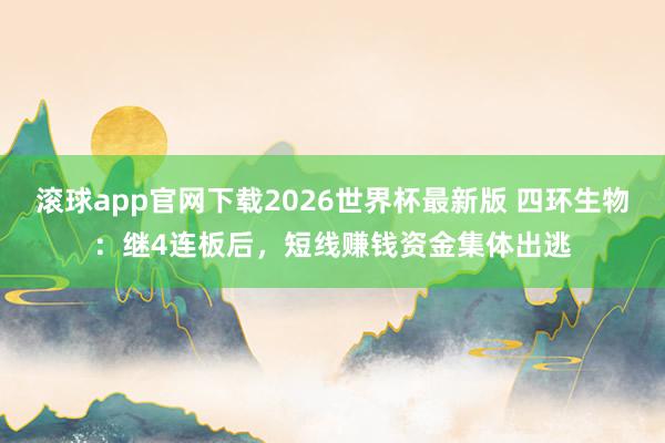 滚球app官网下载2026世界杯最新版 四环生物：继4连板后，短线赚钱资金集体出逃