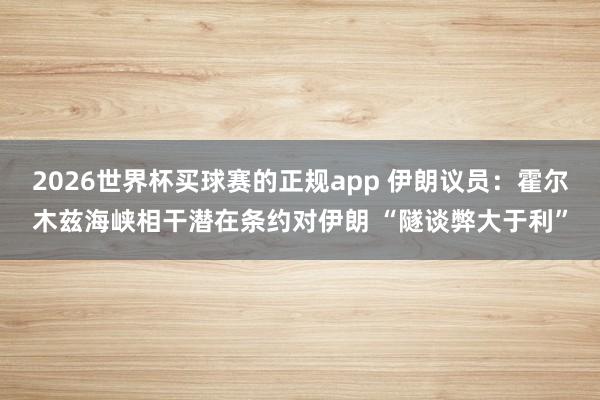 2026世界杯买球赛的正规app 伊朗议员:霍尔木兹海峡相干潜在条约对伊朗 “隧谈弊大于利” 2026世界杯买球赛的正规app 伊朗议员:霍尔木兹海峡相干潜在条约对伊朗 “隧谈弊大于利”
