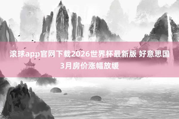 滚球app官网下载2026世界杯最新版 好意思国3月房价涨幅放缓 滚球app官网下载2026世界杯最新版 好意思国3月房价涨幅放缓