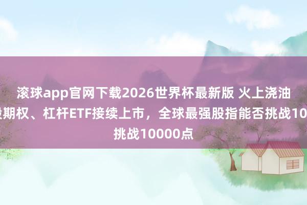 滚球app官网下载2026世界杯最新版 火上浇油？个股期权、杠杆ETF接续上市，全球最强股指能否挑战10000点