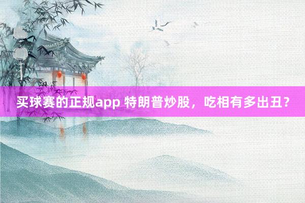 买球赛的正规app 特朗普炒股，吃相有多出丑？