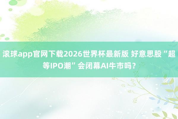 滚球app官网下载2026世界杯最新版 好意思股“超等IPO潮”会闭幕AI牛市吗? 滚球app官网下载2026世界杯最新版 好意思股“超等IPO潮”会闭幕AI牛市吗?