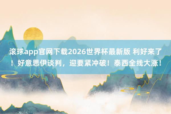 滚球app官网下载2026世界杯最新版 利好来了！好意思伊谈判，迎要紧冲破！泰西全线大涨！