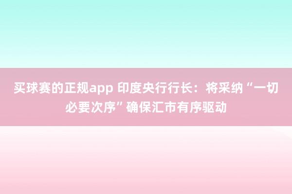 买球赛的正规app 印度央行行长：将采纳“一切必要次序”确保汇市有序驱动