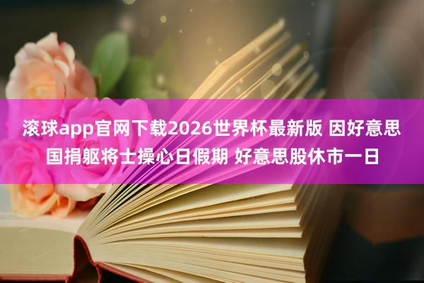 滚球app官网下载2026世界杯最新版 因好意思国捐躯将士操心日假期 好意思股休市一日