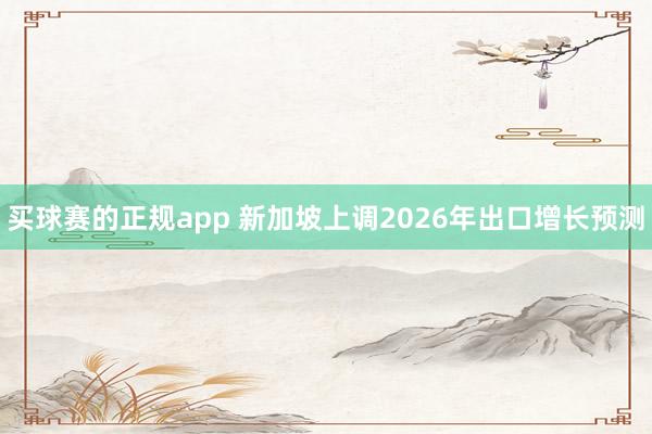 买球赛的正规app 新加坡上调2026年出口增长预测