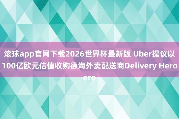 滚球app官网下载2026世界杯最新版 Uber提议以100亿欧元估值收购德海外卖配送商Delivery Hero