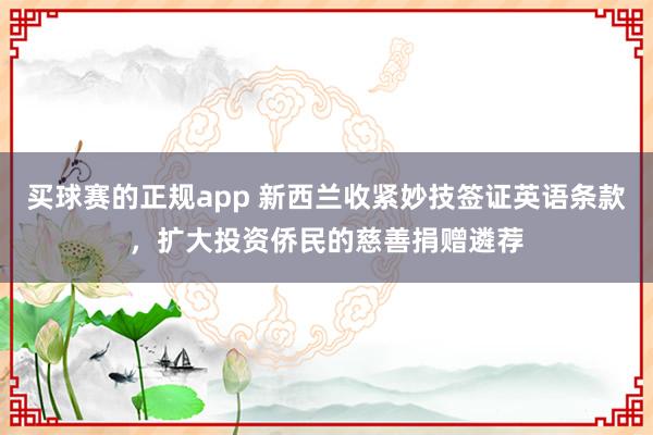 买球赛的正规app 新西兰收紧妙技签证英语条款,扩大投资侨民的慈善捐赠遴荐