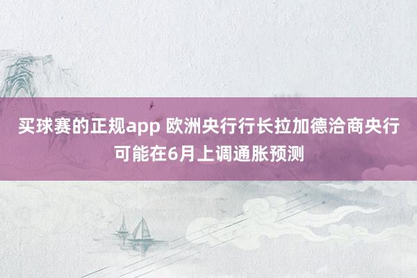 买球赛的正规app 欧洲央行行长拉加德洽商央行可能在6月上调通胀预测