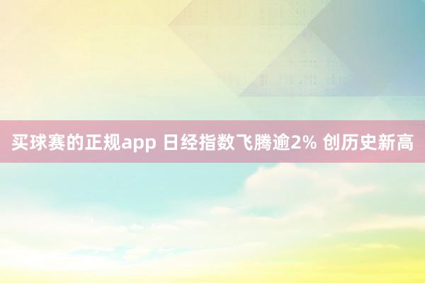 买球赛的正规app 日经指数飞腾逾2% 创历史新高