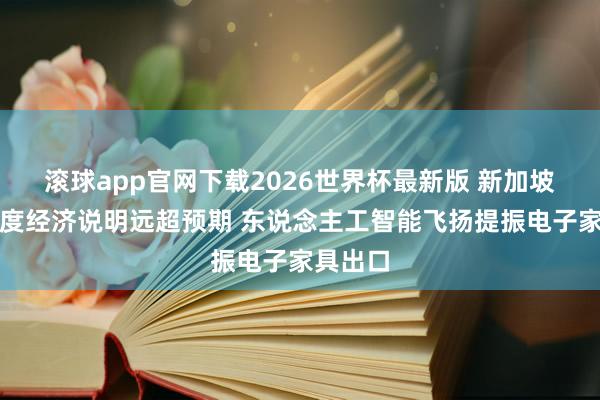 滚球app官网下载2026世界杯最新版 新加坡第一季度经济说明远超预期 东说念主工智能飞扬提振电子家具出口