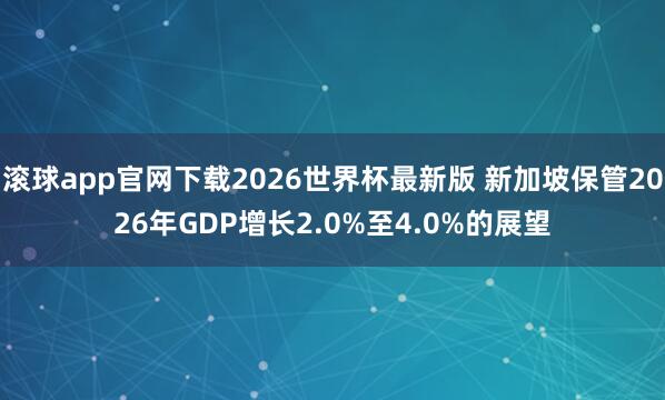 滚球app官网下载2026世界杯最新版 新加坡保管2026年GDP增长2.0%至4.0%的展望