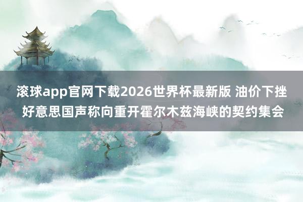 滚球app官网下载2026世界杯最新版 油价下挫 好意思国声称向重开霍尔木兹海峡的契约集会