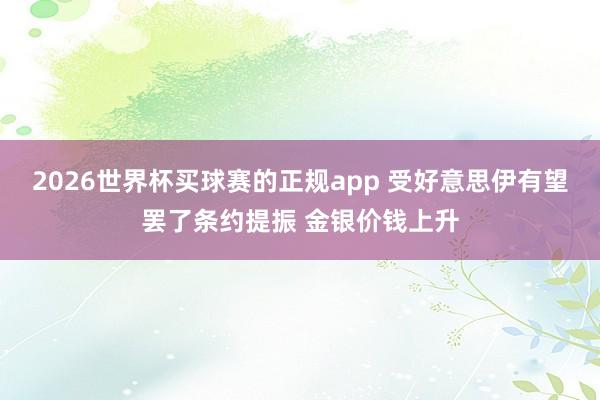 2026世界杯买球赛的正规app 受好意思伊有望罢了条约提振 金银价钱上升