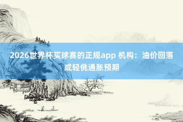 2026世界杯买球赛的正规app 机构：油价回落或轻佻通胀预期