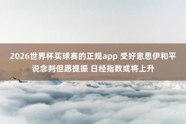 2026世界杯买球赛的正规app 受好意思伊和平说念判但愿提振 日经指数或将上升