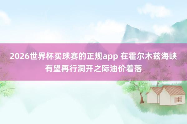 2026世界杯买球赛的正规app 在霍尔木兹海峡有望再行洞开之际油价着落