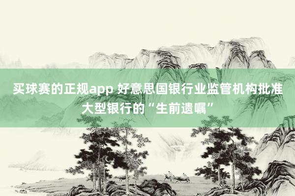买球赛的正规app 好意思国银行业监管机构批准大型银行的“生前遗嘱”