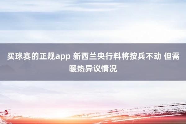 买球赛的正规app 新西兰央行料将按兵不动 但需暖热异议情况