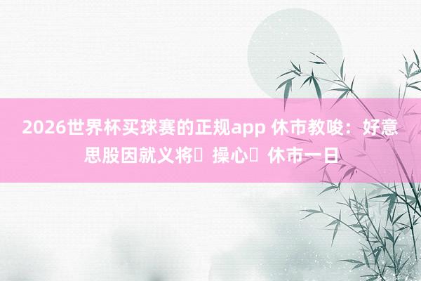 2026世界杯买球赛的正规app 休市教唆：好意思股因就义将⼠操心⽇休市一日