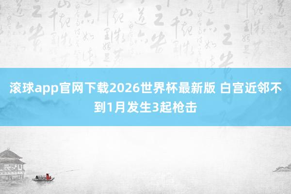 滚球app官网下载2026世界杯最新版 白宫近邻不到1月发生3起枪击