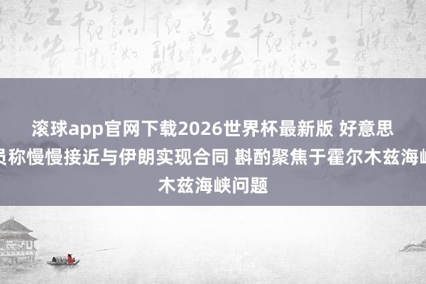滚球app官网下载2026世界杯最新版 好意思国官员称慢慢接近与伊朗实现合同 斟酌聚焦于霍尔木兹海峡问题