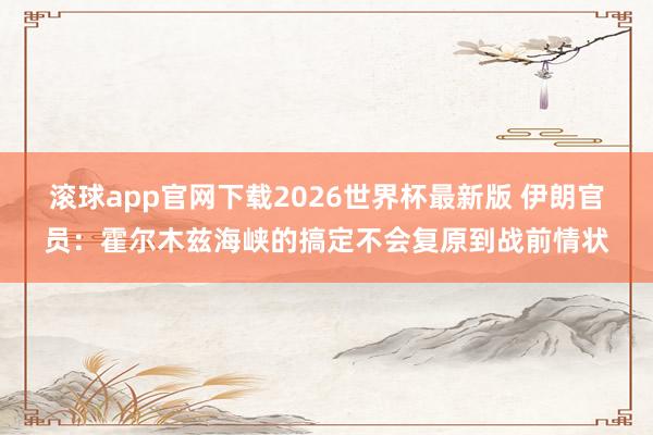 滚球app官网下载2026世界杯最新版 伊朗官员：霍尔木兹海峡的搞定不会复原到战前情状