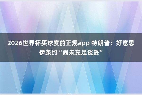 2026世界杯买球赛的正规app 特朗普:好意思伊条约“尚未充足谈妥” 2026世界杯买球赛的正规app 特朗普:好意思伊条约“尚未充足谈妥”