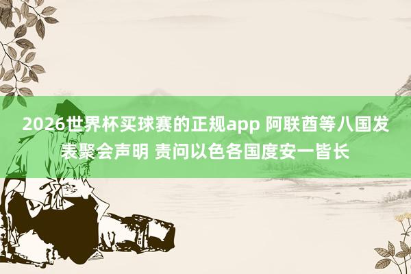 2026世界杯买球赛的正规app 阿联酋等八国发表聚会声明 责问以色各国度安一皆长 2026世界杯买球赛的正规app 阿联酋等八国发表聚会声明 责问以色各国度安一皆长