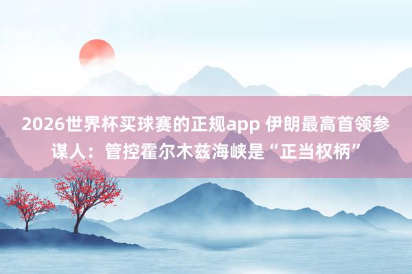 2026世界杯买球赛的正规app 伊朗最高首领参谋人:管控霍尔木兹海峡是“正当权柄” 2026世界杯买球赛的正规app 伊朗最高首领参谋人:管控霍尔木兹海峡是“正当权柄”