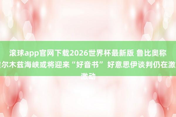 滚球app官网下载2026世界杯最新版 鲁比奥称霍尔木兹海峡或将迎来“好音书” 好意思伊谈判仍在激动 滚球app官网下载2026世界杯最新版 鲁比奥称霍尔木兹海峡或将迎来“好音书” 好意思伊谈判仍在激动