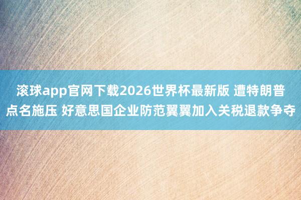 滚球app官网下载2026世界杯最新版 遭特朗普点名施压 好意思国企业防范翼翼加入关税退款争夺 滚球app官网下载2026世界杯最新版 遭特朗普点名施压 好意思国企业防范翼翼加入关税退款争夺