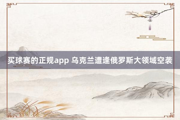 买球赛的正规app 乌克兰遭逢俄罗斯大领域空袭