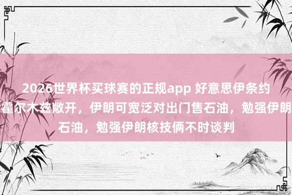 2026世界杯买球赛的正规app 好意思伊条约或于周日官宣：霍尔木兹敞开，伊朗可宽泛对出门售石油，勉强伊朗核技俩不时谈判