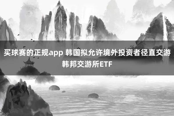 买球赛的正规app 韩国拟允许境外投资者径直交游韩邦交游所ETF