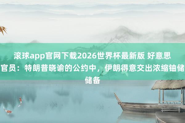滚球app官网下载2026世界杯最新版 好意思国官员：特朗普晓谕的公约中，伊朗得意交出浓缩铀储备