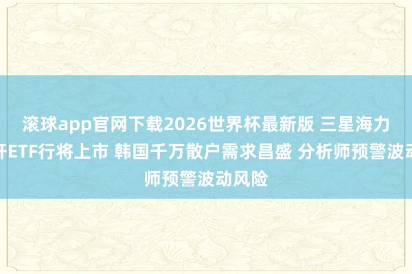 滚球app官网下载2026世界杯最新版 三星海力士杠杆ETF行将上市 韩国千万散户需求昌盛 分析师预警波动风险