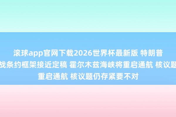 滚球app官网下载2026世界杯最新版 特朗普称好意思伊终战条约框架接近定稿 霍尔木兹海峡将重启通航 核议题仍存紧要不对