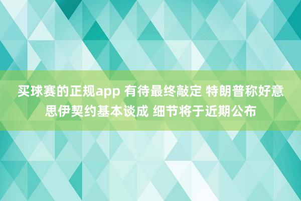 买球赛的正规app 有待最终敲定 特朗普称好意思伊契约基本谈成 细节将于近期公布