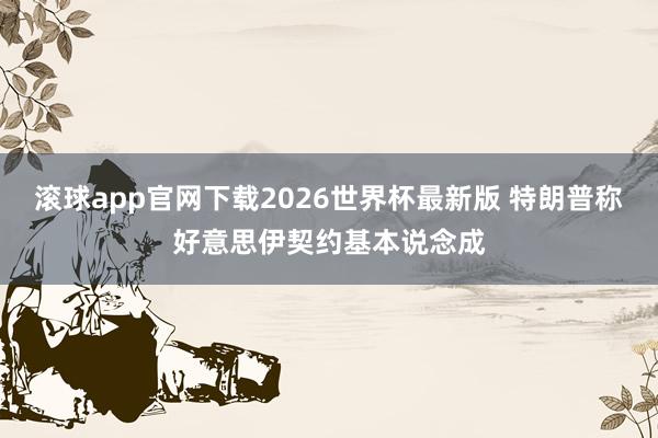 滚球app官网下载2026世界杯最新版 特朗普称好意思伊契约基本说念成