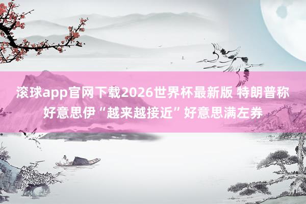 滚球app官网下载2026世界杯最新版 特朗普称好意思伊“越来越接近”好意思满左券