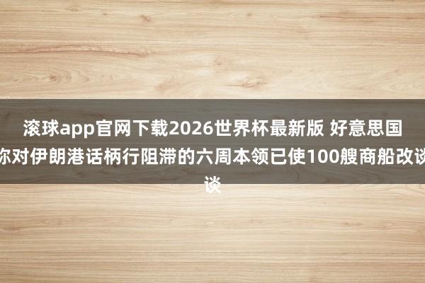 滚球app官网下载2026世界杯最新版 好意思国称对伊朗港话柄行阻滞的六周本领已使100艘商船改谈