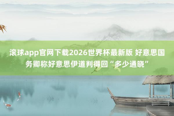滚球app官网下载2026世界杯最新版 好意思国务卿称好意思伊道判得回“多少通晓” 滚球app官网下载2026世界杯最新版 好意思国务卿称好意思伊道判得回“多少通晓”