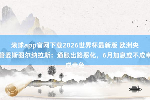 滚球app官网下载2026世界杯最新版 欧洲央行管委斯图尔纳拉斯:通胀出路恶化,6月加息或不成幸免 滚球app官网下载2026世界杯最新版 欧洲央行管委斯图尔纳拉斯:通胀出路恶化,6月加息或不成幸免